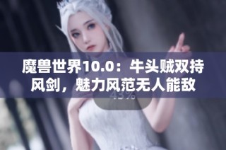 魔獸世界10.0：牛頭賊雙持風劍，魅力風范無人能敵