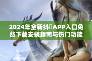 2024年全新抖抈APP入口免費(fèi)下載安裝指南與熱門功能介紹
