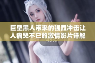 巨型黑人帶來的強烈沖擊讓人痛哭不已的激情影片詳解