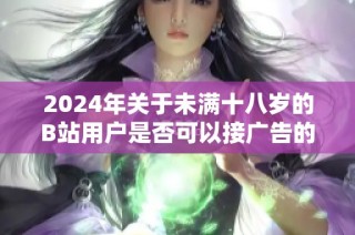 2024年關于未滿十八歲的B站用戶是否可以接廣告的詳細解讀