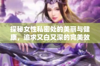 探秘女性私密處的美麗與健康，追求又白又深的完美效果