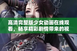 高清完整版少女動畫在線觀看，暢享精彩劇情帶來的視覺盛宴