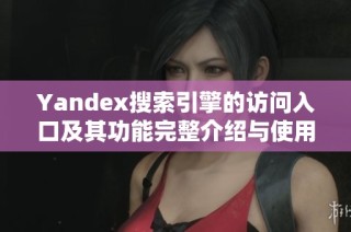 Yandex搜索引擎的訪問(wèn)入口及其功能完整介紹與使用指南