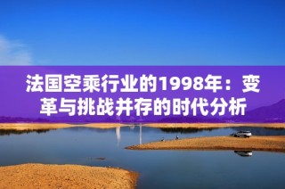 法國空乘行業(yè)的1998年：變革與挑戰(zhàn)并存的時代分析