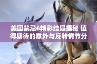 美國禁忌6精彩結局揭秘 值得期待的意外與反轉情節(jié)分析