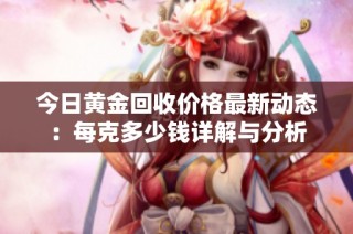 今日黃金回收價(jià)格最新動(dòng)態(tài)：每克多少錢(qián)詳解與分析