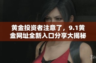 黃金投資者注意了，9.1黃金網(wǎng)址全新入口分享大揭秘與指南