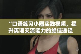 “口語練習(xí)小圈實(shí)踐視頻，提升英語交流能力的絕佳途徑”