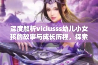 深度解析viciusss幼兒小女孩的故事與成長歷程，探索她的夢想與挑戰(zhàn)