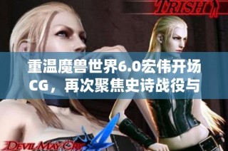 重溫魔獸世界6.0宏偉開場CG，再次聚焦史詩戰(zhàn)役與巨龍之巔