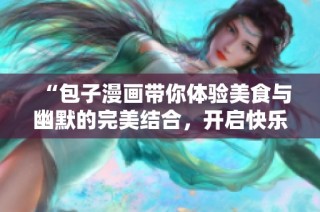 “包子漫畫帶你體驗美食與幽默的完美結(jié)合，開啟快樂視覺旅程”