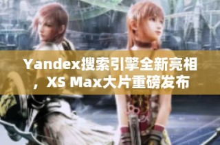 Yandex搜索引擎全新亮相，XS Max大片重磅發(fā)布