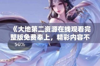 《大地第二資源在線觀看完整版免費(fèi)奉上，精彩內(nèi)容不容錯過》