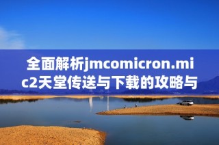 全面解析jmcomicron.mic2天堂傳送與下載的攻略與技巧指南