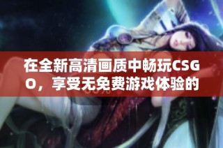 在全新高清畫質(zhì)中暢玩CSGO，享受無免費(fèi)游戲體驗(yàn)的激情與樂趣