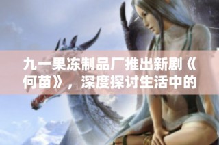 九一果凍制品廠推出新劇《何苗》，深度探討生活中的友情與奮斗