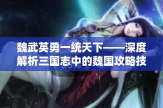 魏武英勇一統(tǒng)天下——深度解析三國志中的魏國攻略技巧與策略