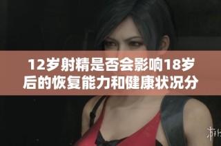 12歲射精是否會影響18歲后的恢復能力和健康狀況分析