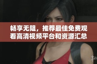 暢享無阻，推薦最佳免費觀看高清視頻平臺和資源匯總