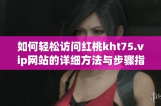 如何輕松訪問紅桃kht75.vip網(wǎng)站的詳細方法與步驟指南