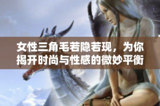 女性三角毛若隱若現(xiàn)，為你揭開時(shí)尚與性感的微妙平衡之美