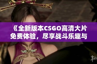 《全新版本CSGO高清大片免費體驗，盡享戰(zhàn)斗樂趣與熱血刺激》
