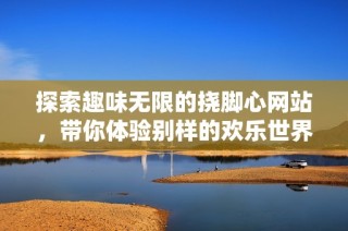 探索趣味無限的撓腳心網(wǎng)站，帶你體驗別樣的歡樂世界