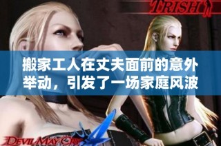 搬家工人在丈夫面前的意外舉動(dòng)，引發(fā)了一場家庭風(fēng)波和情感沖突