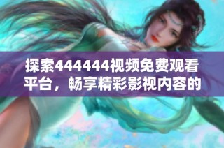 探索444444視頻免費觀看平臺，暢享精彩影視內容的全新體驗與推薦