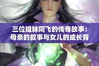 三位姐妹同飛的傳奇故事：母親的敘事與女兒的成長(zhǎng)背景探究