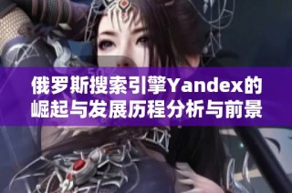 俄羅斯搜索引擎Yandex的崛起與發(fā)展歷程分析與前景展望