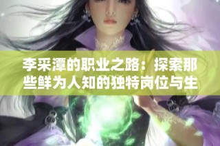 李采潭的職業(yè)之路：探索那些鮮為人知的獨(dú)特崗位與生活故事