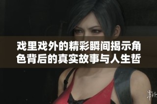 戲里戲外的精彩瞬間揭示角色背后的真實(shí)故事與人生哲學(xué)