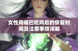 女性用嘴巴吃雞后的恢復(fù)時(shí)間及注意事項(xiàng)詳解
