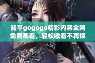 暢享gogogo精彩內(nèi)容全網(wǎng)免費觀看，輕松收看不再煩惱