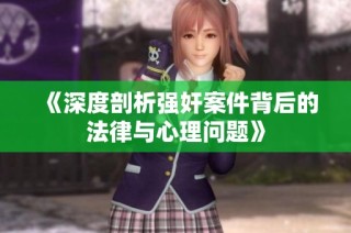 《深度剖析強(qiáng)奸案件背后的法律與心理問題》