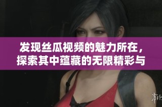 發(fā)現(xiàn)絲瓜視頻的魅力所在，探索其中蘊(yùn)藏的無(wú)限精彩與樂(lè)趣