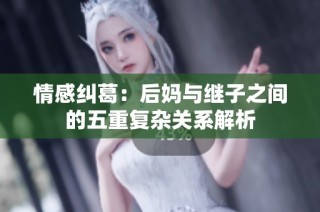 情感糾葛：后媽與繼子之間的五重復(fù)雜關(guān)系解析