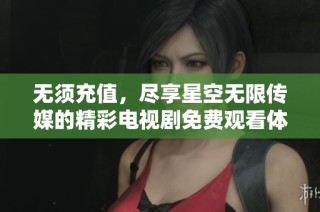 無(wú)須充值，盡享星空無(wú)限傳媒的精彩電視劇免費(fèi)觀(guān)看體驗(yàn)