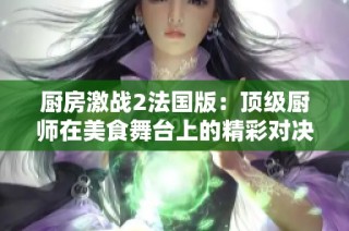 廚房激戰(zhàn)2法國版：頂級廚師在美食舞臺上的精彩對決與創(chuàng)意挑戰(zhàn)