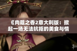 《肉蔻之香2意大利版：掀起一場無法抗拒的美食與情感之旅》