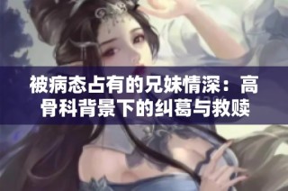 被病態(tài)占有的兄妹情深：高骨科背景下的糾葛與救贖