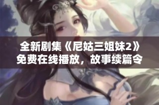 全新劇集《尼姑三姐妹2》免費(fèi)在線播放，故事續(xù)篇令人期待