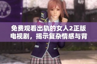 免費(fèi)觀看出軌的女人2正版電視劇，揭示復(fù)雜情感與背叛內(nèi)幕的精彩劇情