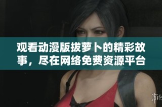 觀看動漫版拔蘿卜的精彩故事，盡在網(wǎng)絡(luò)免費(fèi)資源平臺！