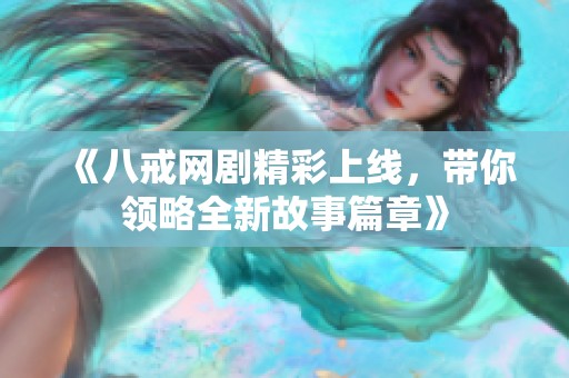《八戒網(wǎng)劇精彩上線，帶你領(lǐng)略全新故事篇章》