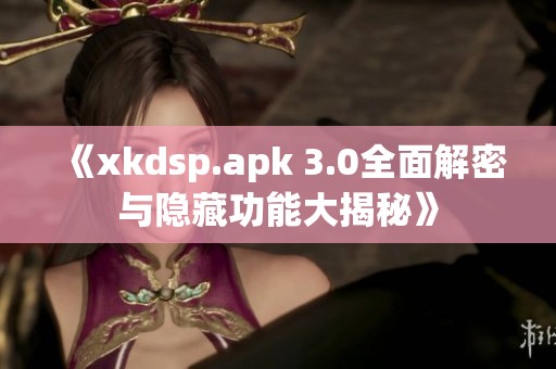《xkdsp.apk 3.0全面解密與隱藏功能大揭秘》