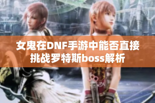 女鬼在DNF手游中能否直接挑戰(zhàn)羅特斯boss解析