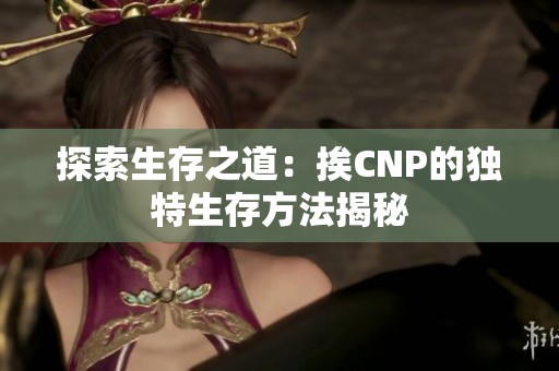 探索生存之道：挨CNP的獨特生存方法揭秘