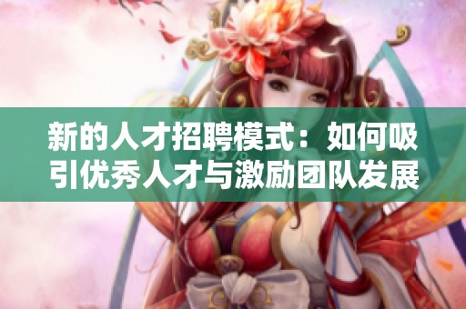 新的人才招聘模式：如何吸引優(yōu)秀人才與激勵(lì)團(tuán)隊(duì)發(fā)展